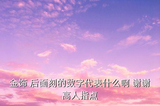 千足金后面的數(shù)字代表什么，金飾 后面刻的數(shù)字代表什么啊 謝謝高人指點