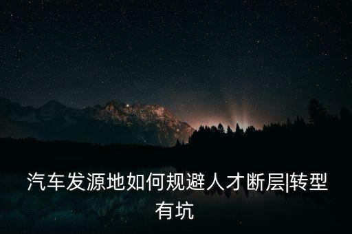  汽車(chē)發(fā)源地如何規(guī)避人才斷層|轉(zhuǎn)型有坑