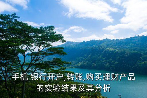 手機 銀行開戶,轉(zhuǎn)賬,購買理財產(chǎn)品的實驗結(jié)果及其分析