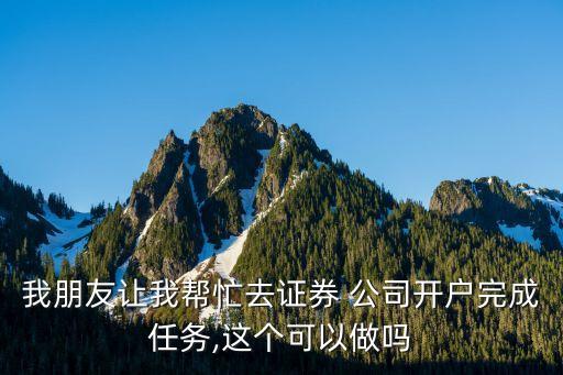 我朋友讓我?guī)兔θプC券 公司開戶完成任務,這個可以做嗎