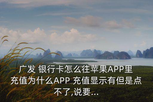  廣發(fā) 銀行卡怎么往蘋果APP里 充值為什么APP 充值顯示有但是點(diǎn)不了,說要...