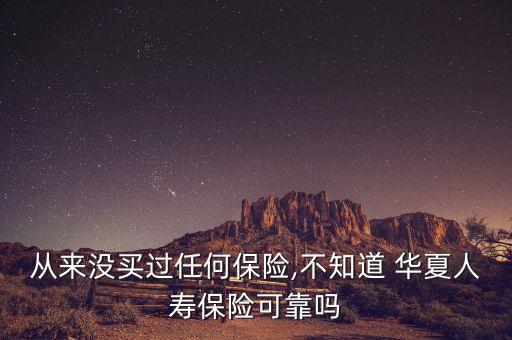從來沒買過任何保險,不知道 華夏人壽保險可靠嗎