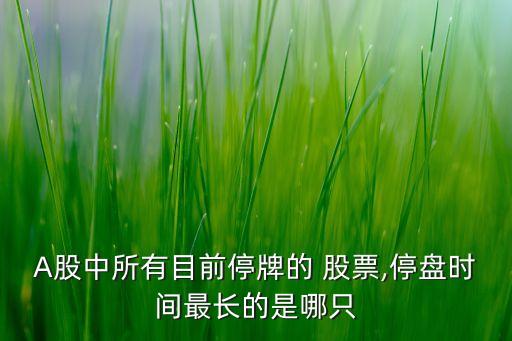A股中所有目前停牌的 股票,停盤時(shí)間最長(zhǎng)的是哪只