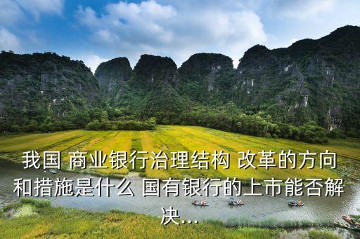 我國 商業(yè)銀行治理結構 改革的方向和措施是什么 國有銀行的上市能否解決...