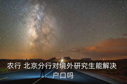 農(nóng)行 北京分行對境外研究生能解決 戶口嗎