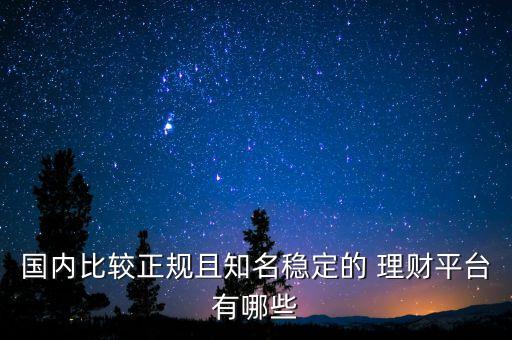 國(guó)內(nèi)比較正規(guī)且知名穩(wěn)定的 理財(cái)平臺(tái)有哪些
